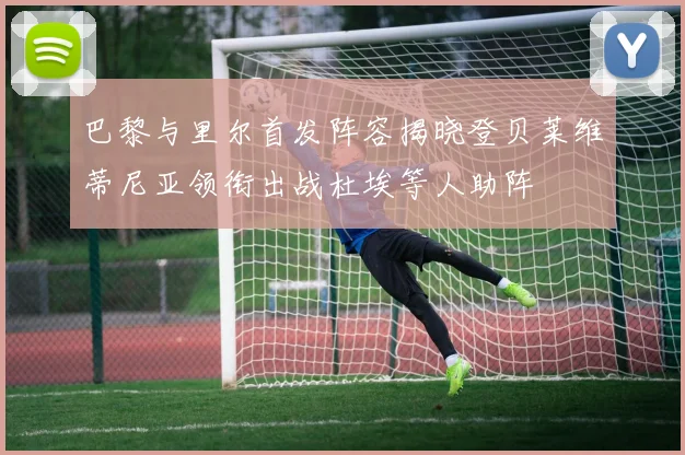 巴黎与里尔首发阵容揭晓登贝莱维蒂尼亚领衔出战杜埃等人助阵