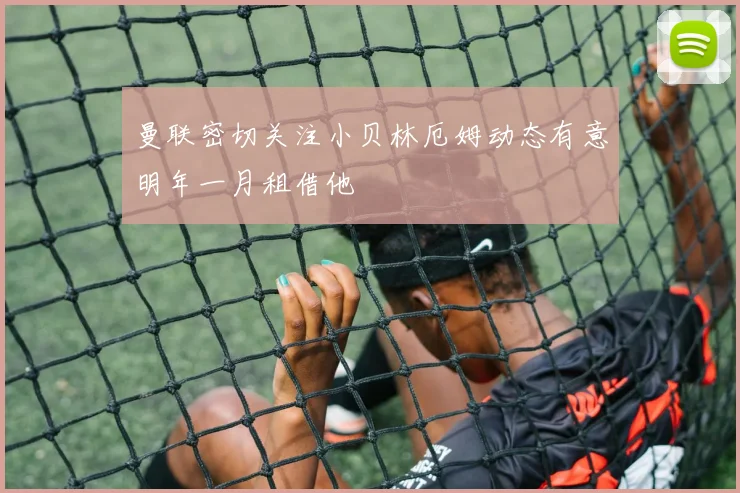 曼联密切关注小贝林厄姆动态有意明年一月租借他