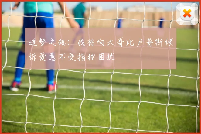 追梦之路：我将向大哥比卢普斯倾诉爱意不受指控困扰