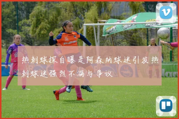热刺球探自曝是阿森纳球迷引发热刺球迷强烈不满与争议
