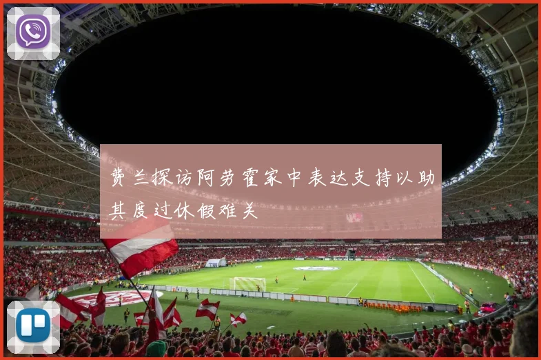 费兰探访阿劳霍家中表达支持以助其度过休假难关