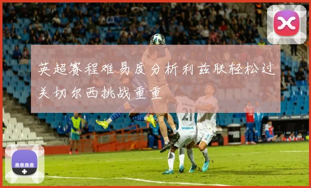 英超赛程难易度分析利兹联轻松过关切尔西挑战重重