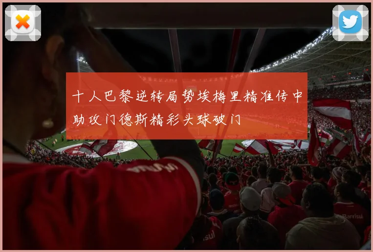 十人巴黎逆转局势埃梅里精准传中助攻门德斯精彩头球破门