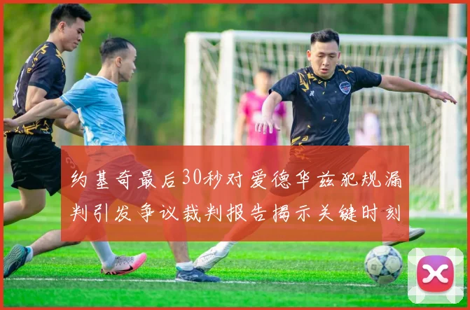 约基奇最后30秒对爱德华兹犯规漏判引发争议裁判报告揭示关键时刻失误