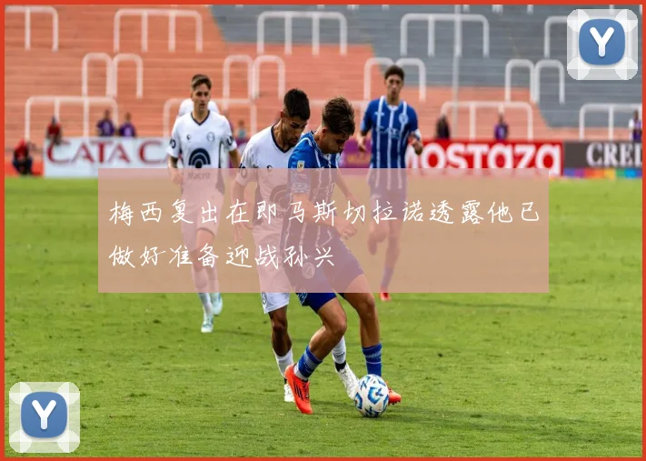 梅西复出在即马斯切拉诺透露他已做好准备迎战孙兴慜