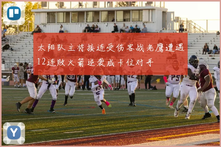 太阳队主将接连受伤客战老鹰遭遇12连败火箭逆袭成卡位对手