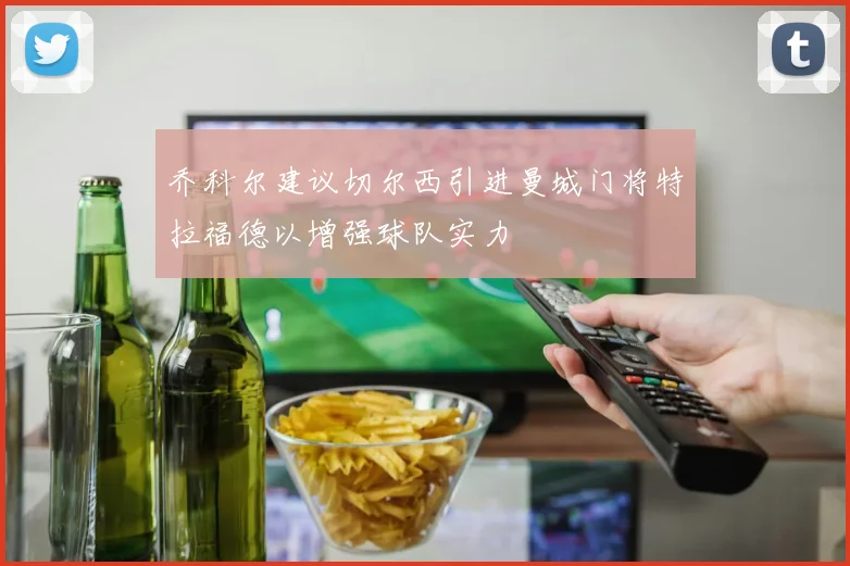 乔科尔建议切尔西引进曼城门将特拉福德以增强球队实力