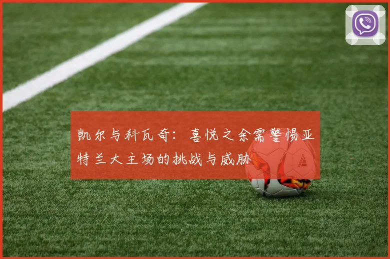 凯尔与科瓦奇：喜悦之余需警惕亚特兰大主场的挑战与威胁