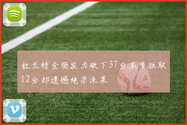 杜兰特全场发力砍下37分末节独取12分却遗憾绝杀未果