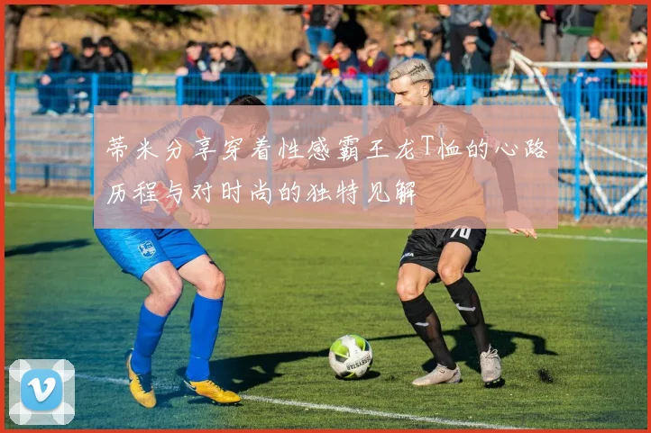 蒂米分享穿着性感霸王龙T恤的心路历程与对时尚的独特见解